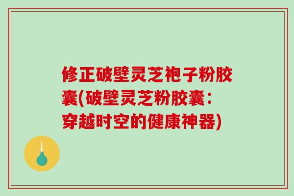 修正破壁灵芝袍子粉胶囊(破壁灵芝粉胶囊：穿越时空的健康神器)