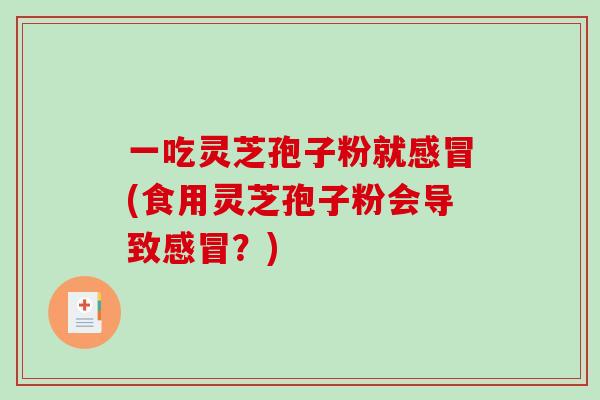 一吃灵芝孢子粉就感冒(食用灵芝孢子粉会导致感冒？)