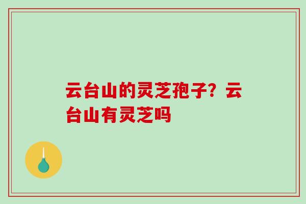 云台山的灵芝孢子？云台山有灵芝吗