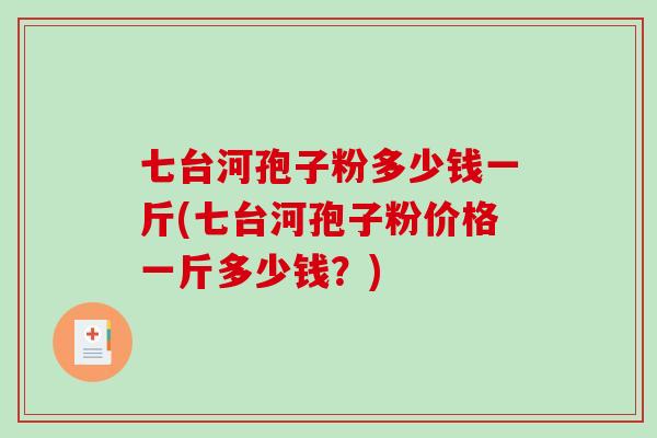 七台河孢子粉多少钱一斤(七台河孢子粉价格一斤多少钱？)