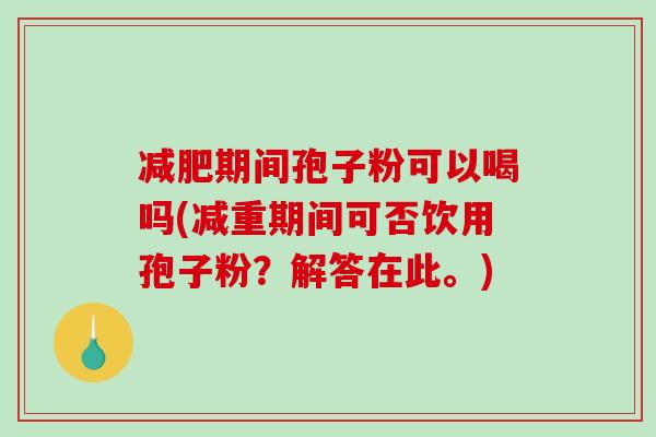 减肥期间孢子粉可以喝吗(减重期间可否饮用孢子粉？解答在此。)