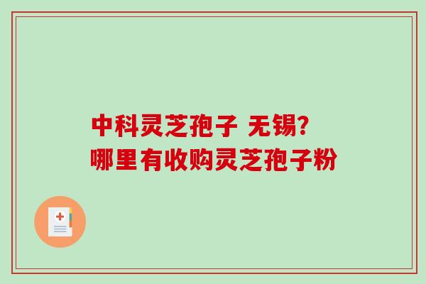 中科灵芝孢子 无锡？哪里有收购灵芝孢子粉