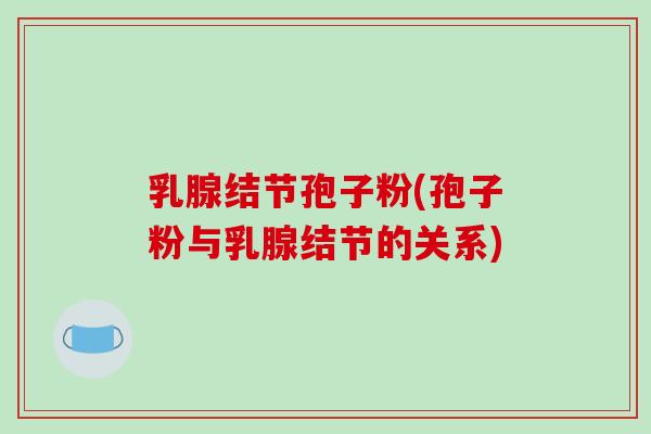 乳腺结节孢子粉(孢子粉与乳腺结节的关系)