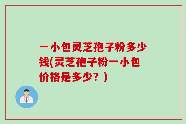 一小包灵芝孢子粉多少钱(灵芝孢子粉一小包价格是多少？)