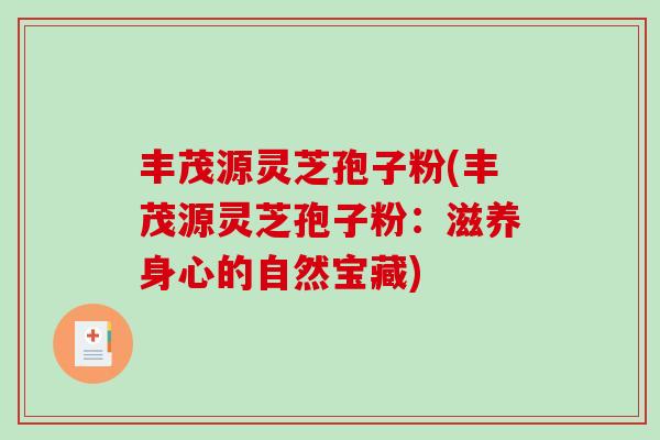 丰茂源灵芝孢子粉(丰茂源灵芝孢子粉：滋养身心的自然宝藏)