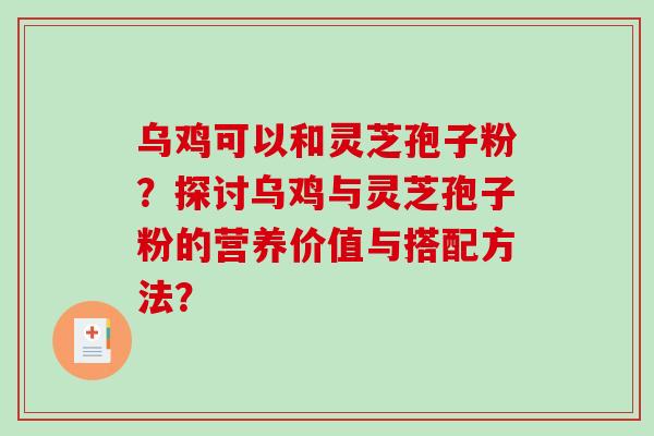 乌鸡可以和灵芝孢子粉？探讨乌鸡与灵芝孢子粉的营养价值与搭配方法？