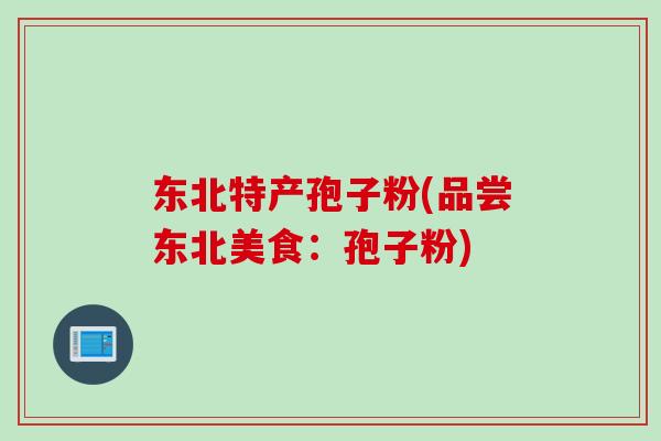东北特产孢子粉(品尝东北美食：孢子粉)