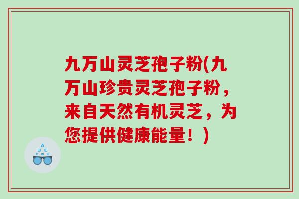 九万山灵芝孢子粉(九万山珍贵灵芝孢子粉，来自天然有机灵芝，为您提供健康能量！)