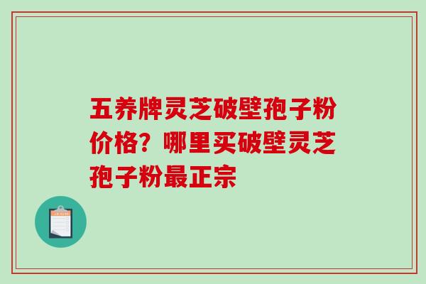 五养牌灵芝破壁孢子粉价格？哪里买破壁灵芝孢子粉最正宗
