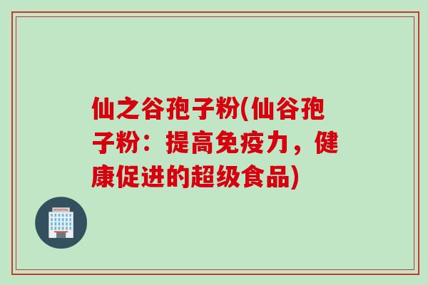 仙之谷孢子粉(仙谷孢子粉：提高免疫力，健康促进的超级食品)