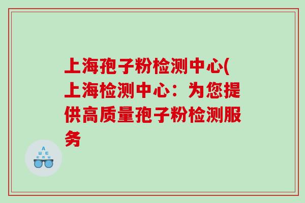 上海孢子粉检测中心(上海检测中心：为您提供高质量孢子粉检测服务