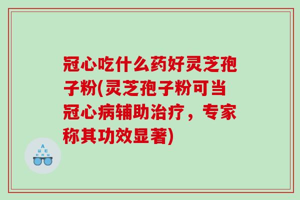 冠心吃什么药好灵芝孢子粉(灵芝孢子粉可当冠心病辅助治疗，专家称其功效显著)