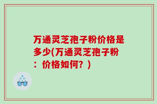 万通灵芝孢子粉价格是多少(万通灵芝孢子粉：价格如何？)