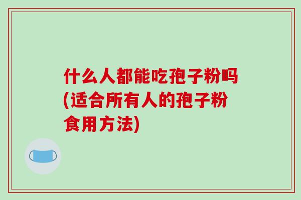 什么人都能吃孢子粉吗(适合所有人的孢子粉食用方法)