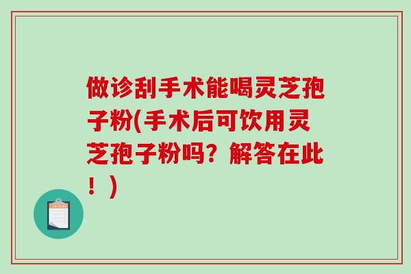 做诊刮手术能喝灵芝孢子粉(手术后可饮用灵芝孢子粉吗？解答在此！)