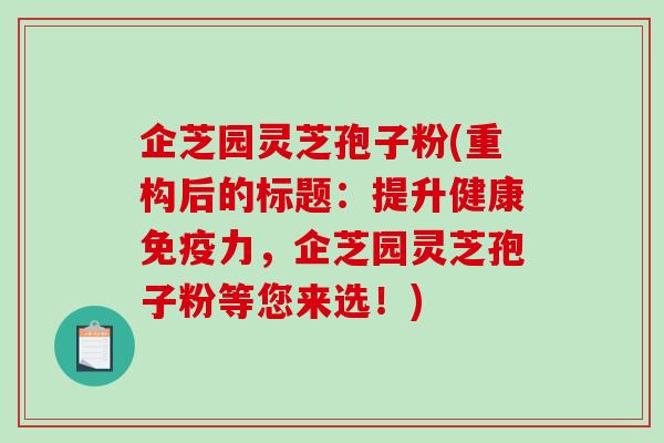 企芝园灵芝孢子粉(重构后的标题:提升健康免疫力,企芝园灵芝孢子粉等您来选!) 企芝园灵芝孢子粉(重构后的标题:提升健康免疫力,企芝园灵芝孢子粉等您来选!)