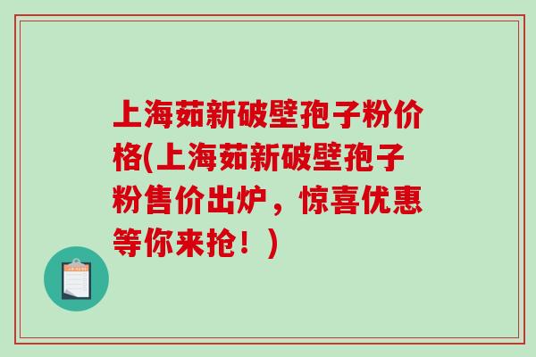 上海茹新破壁孢子粉价格(上海茹新破壁孢子粉售价出炉，惊喜优惠等你来抢！)