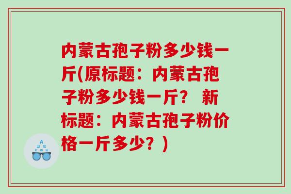 内蒙古孢子粉多少钱一斤(原标题：内蒙古孢子粉多少钱一斤？ 新标题：内蒙古孢子粉价格一斤多少？)