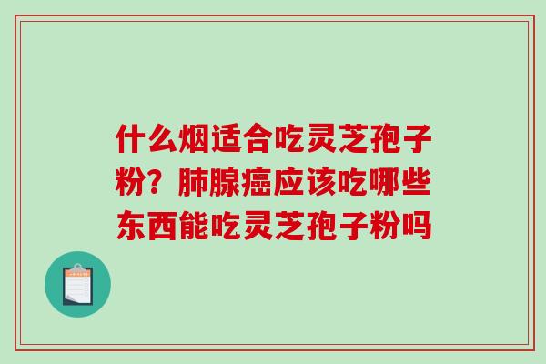 什么烟适合吃灵芝孢子粉？肺腺癌应该吃哪些东西能吃灵芝孢子粉吗