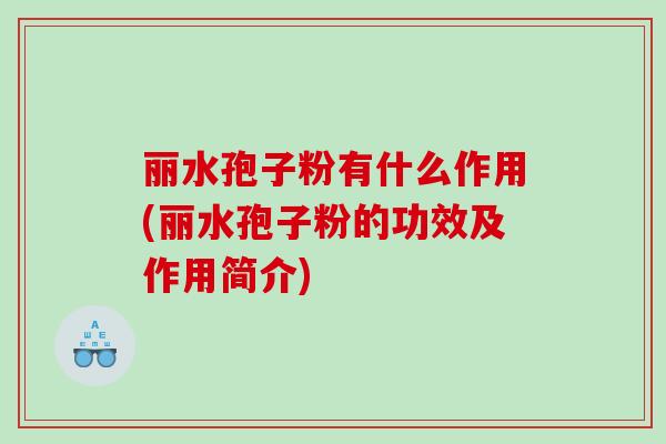 丽水孢子粉有什么作用(丽水孢子粉的功效及作用简介)