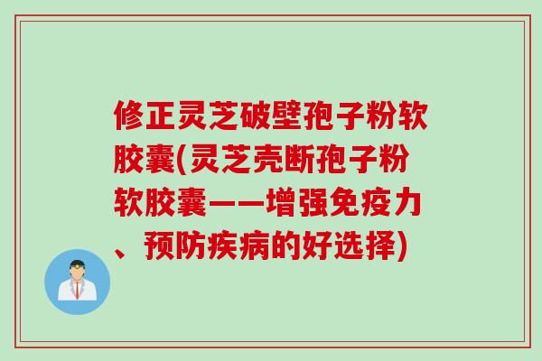 修正灵芝破壁孢子粉软胶囊(灵芝壳断孢子粉软胶囊——增强免疫力、预防疾病的好选择)