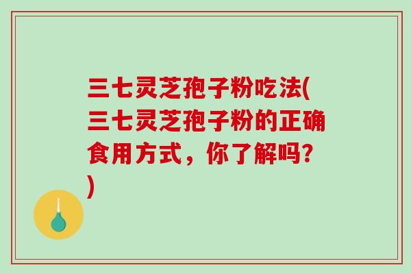 三七灵芝孢子粉吃法(三七灵芝孢子粉的正确食用方式，你了解吗？)