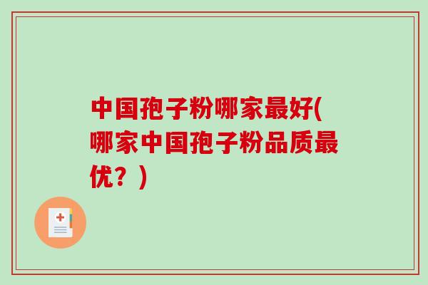 中国孢子粉哪家最好(哪家中国孢子粉品质最优？)