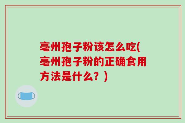 亳州孢子粉该怎么吃(亳州孢子粉的正确食用方法是什么？)