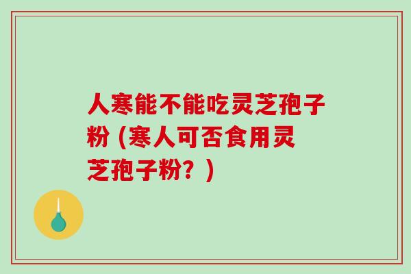 人寒能不能吃灵芝孢子粉 (寒人可否食用灵芝孢子粉？)