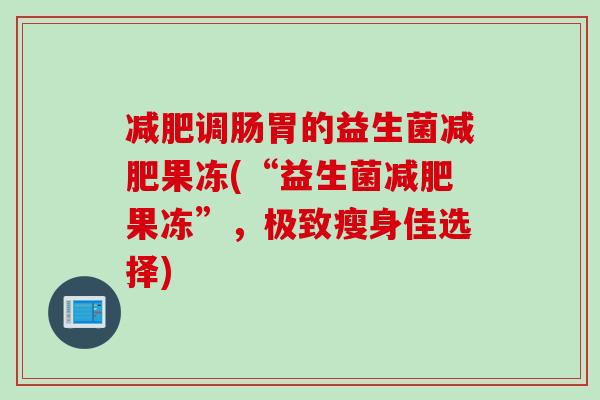 减肥调肠胃的益生菌减肥果冻(“益生菌减肥果冻”，极致瘦身佳选择)