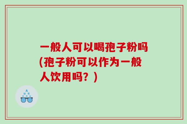 一般人可以喝孢子粉吗(孢子粉可以作为一般人饮用吗？)