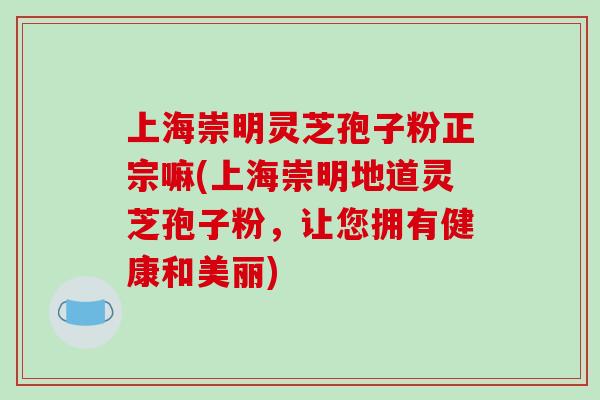 上海崇明灵芝孢子粉正宗嘛(上海崇明地道灵芝孢子粉,让您拥有健康和美丽) 上海崇明灵芝孢子粉正宗嘛(上海崇明地道灵芝孢子粉,让您拥有健康和美丽)