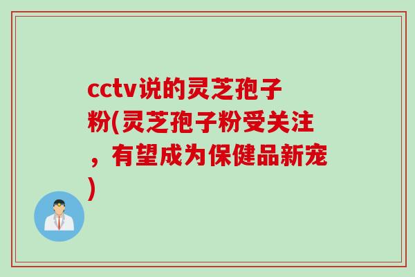 cctv说的灵芝孢子粉(灵芝孢子粉受关注，有望成为保健品新宠)
