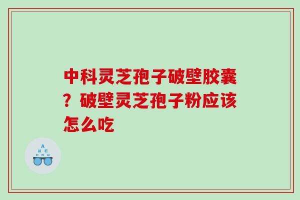 中科灵芝孢子破壁胶囊?破壁灵芝孢子粉应该怎么吃 中科灵芝孢子破壁胶囊?破壁灵芝孢子粉应该怎么吃