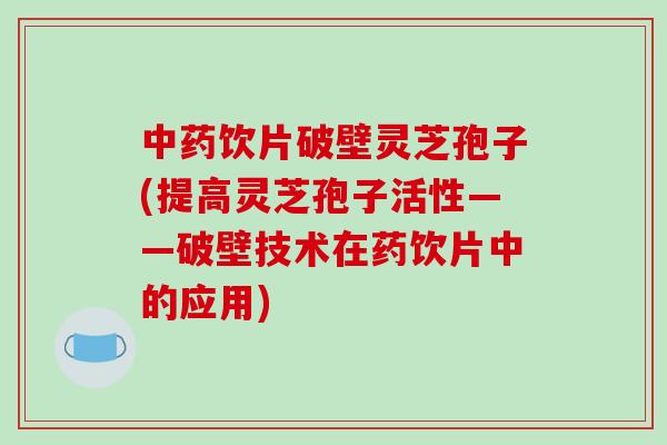 中药饮片破壁灵芝孢子(提高灵芝孢子活性——破壁技术在药饮片中的应用)