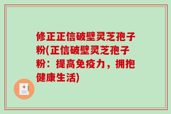 修正正信破壁灵芝孢子粉(正信破壁灵芝孢子粉：提高免疫力，拥抱健康生活)