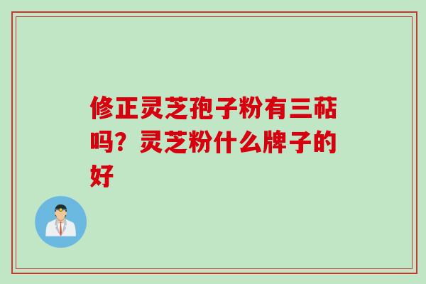 修正灵芝孢子粉有三萜吗？灵芝粉什么牌子的好