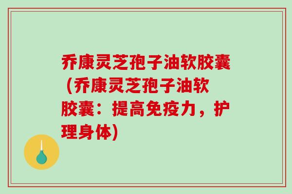 乔康灵芝孢子油软胶囊 (乔康灵芝孢子油软胶囊：提高免疫力，护理身体)