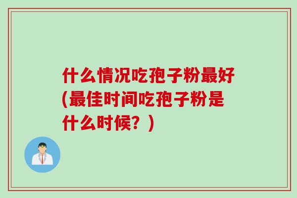 什么情况吃孢子粉好(佳时间吃孢子粉是什么时候?) 什么情况吃孢子粉好(佳时间吃孢子粉是什么时候?)