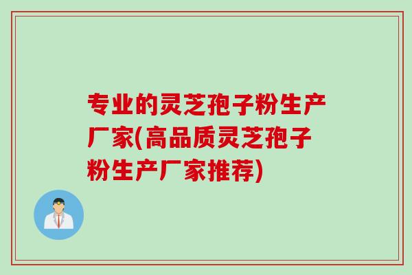 专业的灵芝孢子粉生产厂家(高品质灵芝孢子粉生产厂家推荐)