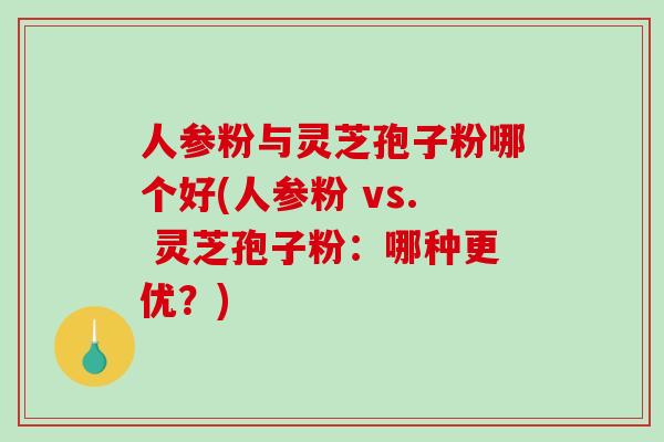 人参粉与灵芝孢子粉哪个好(人参粉 vs. 灵芝孢子粉：哪种更优？)