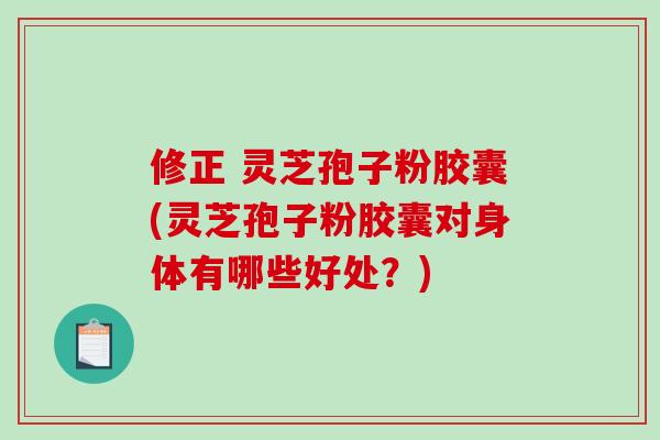 修正 灵芝孢子粉胶囊(灵芝孢子粉胶囊对身体有哪些好处?) 修正 灵芝孢子粉胶囊(灵芝孢子粉胶囊对身体有哪些好处?)