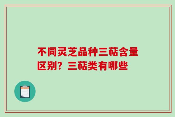 不同灵芝品种三萜含量区别？三萜类有哪些