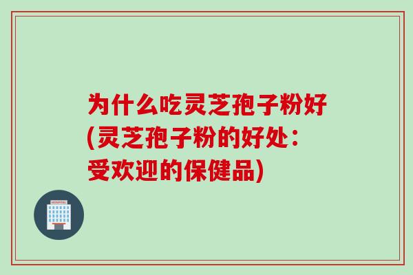 为什么吃灵芝孢子粉好(灵芝孢子粉的好处：受欢迎的保健品)