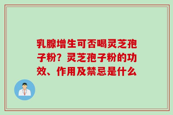 乳腺增生可否喝灵芝孢子粉？灵芝孢子粉的功效、作用及禁忌是什么