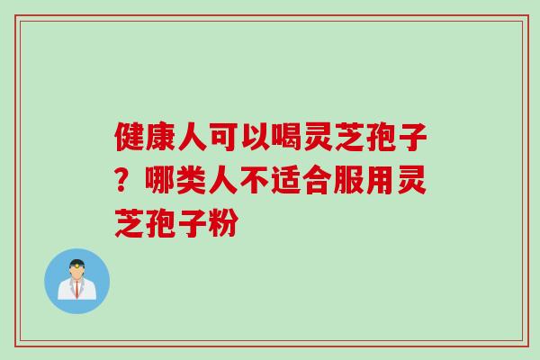 健康人可以喝灵芝孢子?哪类人不适合服用灵芝孢子粉 健康人可以喝灵芝孢子?哪类人不适合服用灵芝孢子粉