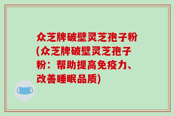众芝牌破壁灵芝孢子粉(众芝牌破壁灵芝孢子粉：帮助提高免疫力、改善睡眠品质)