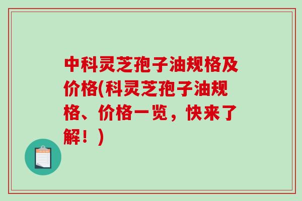 中科灵芝孢子油规格及价格(科灵芝孢子油规格、价格一览，快来了解！)