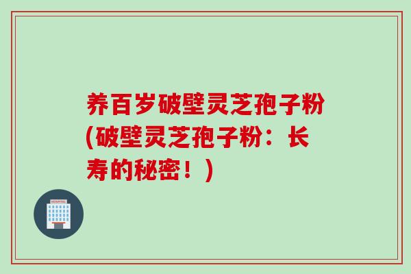 养百岁破壁灵芝孢子粉(破壁灵芝孢子粉：长寿的秘密！)