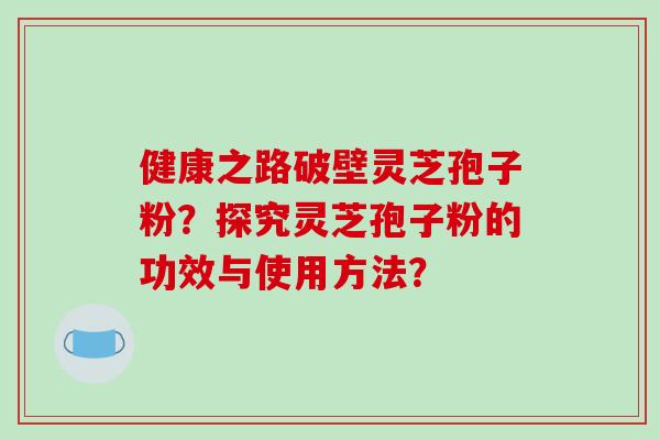 健康之路破壁灵芝孢子粉？探究灵芝孢子粉的功效与使用方法？